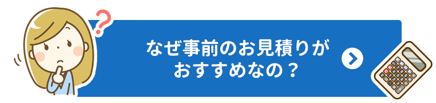なぜ事前のお見積りがおすすめなの？