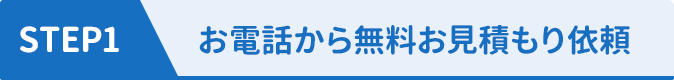 STEP1 お電話から無料お見積もり依頼